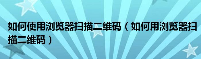 二维码扫描浏览器安全吗_浏览器怎么扫描二维码?_二维码扫描浏览器下载安装