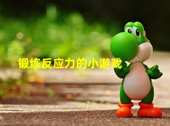锻炼反应力手机游戏_锻炼反应力的手机小游戏_有没有锻炼反应力的游戏