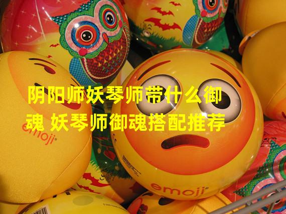 阴阳妖琴师师傅是谁_手游阴阳师妖琴师怎么样_阴阳师妖琴师
